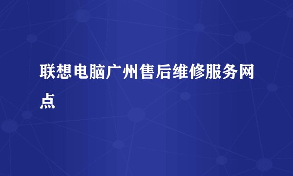联想电脑广州售后维修服务网点
