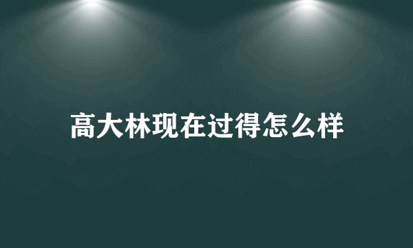 高大林现在过得怎么样