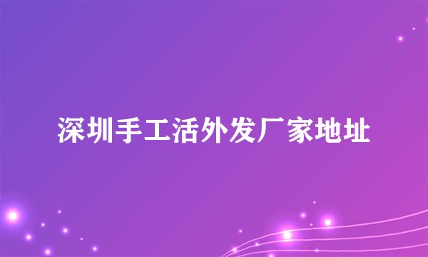 深圳手工活外发厂家地址