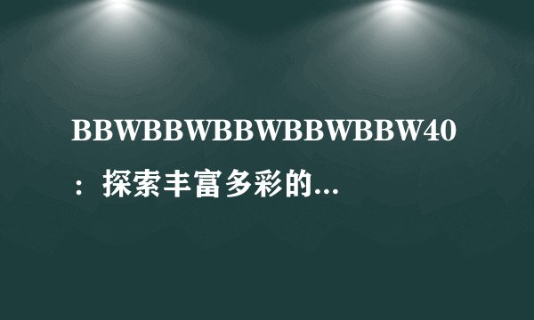 BBWBBWBBWBBWBBW40：探索丰富多彩的体型美之魅力