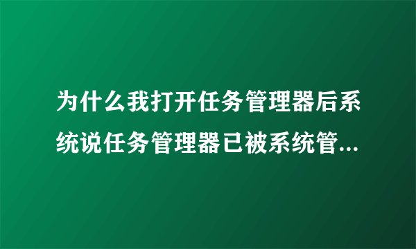 为什么我打开任务管理器后系统说任务管理器已被系统管理员停用？