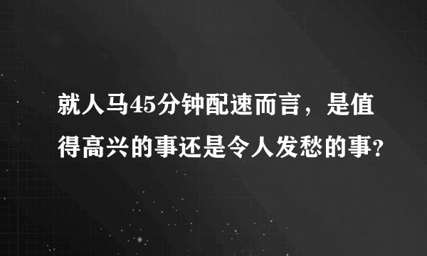 就人马45分钟配速而言，是值得高兴的事还是令人发愁的事？
