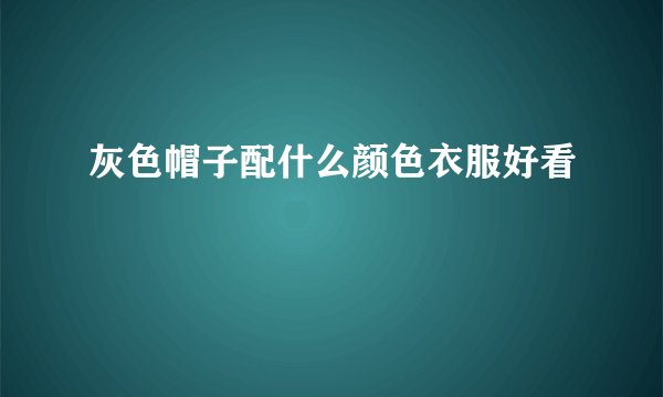 灰色帽子配什么颜色衣服好看