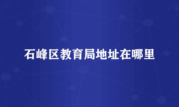 石峰区教育局地址在哪里