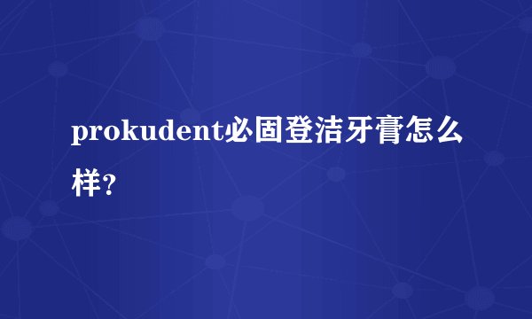 prokudent必固登洁牙膏怎么样？