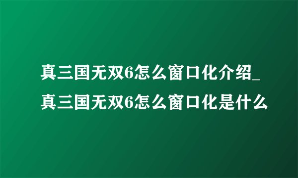 真三国无双6怎么窗口化介绍_真三国无双6怎么窗口化是什么