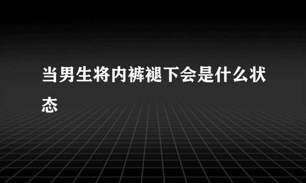 当男生将内裤褪下会是什么状态