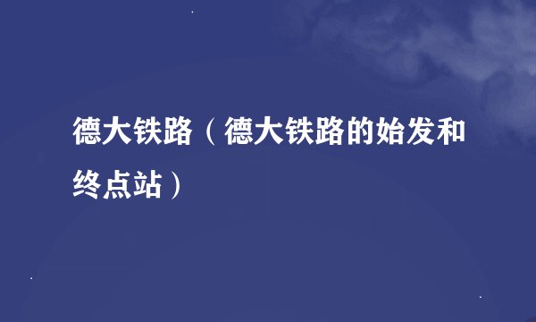 德大铁路(德大铁路的始发和终点站)
