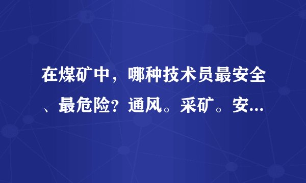 在煤矿中，哪种技术员最安全、最危险？通风。采矿。安全。机电。采掘。地质。测量。知道的说说吧