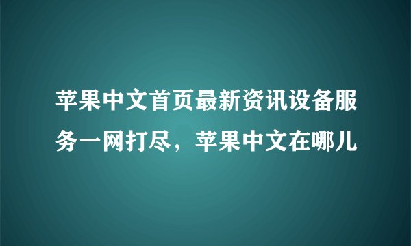 苹果中文首页最新资讯设备服务一网打尽，苹果中文在哪儿