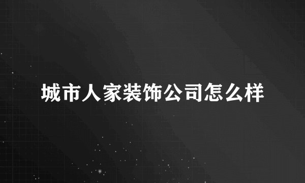 城市人家装饰公司怎么样