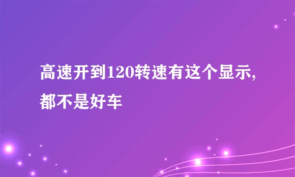 高速开到120转速有这个显示,都不是好车