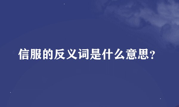 信服的反义词是什么意思？