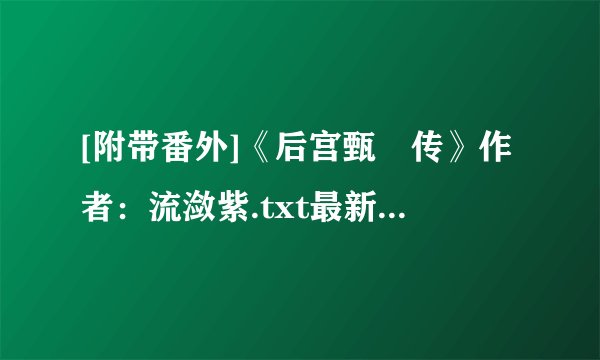 [附带番外]《后宫甄嬛传》作者：流潋紫.txt最新章节/全集txt免费下载