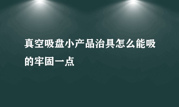 真空吸盘小产品治具怎么能吸的牢固一点