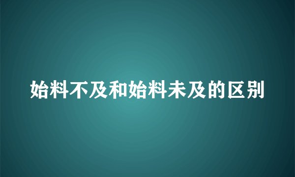 始料不及和始料未及的区别
