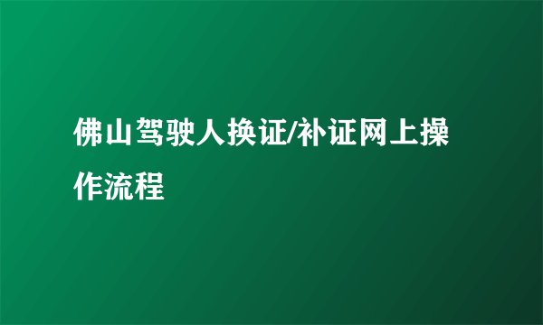 佛山驾驶人换证/补证网上操作流程