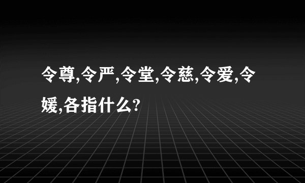 令尊,令严,令堂,令慈,令爱,令媛,各指什么?