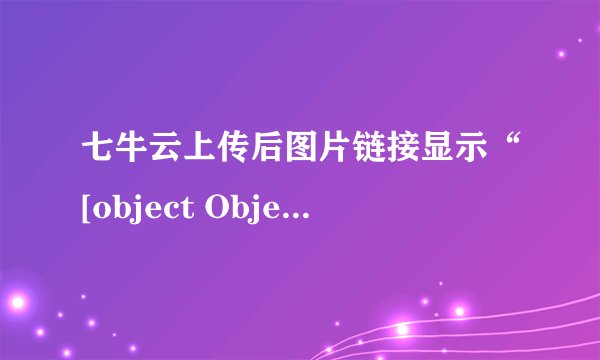 七牛云上传后图片链接显示“[object Object]”：是前端代码问题还是后端或七牛云问题？