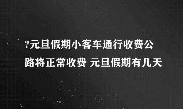 ?元旦假期小客车通行收费公路将正常收费 元旦假期有几天