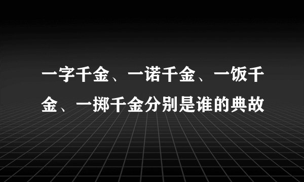 一字千金、一诺千金、一饭千金、一掷千金分别是谁的典故
