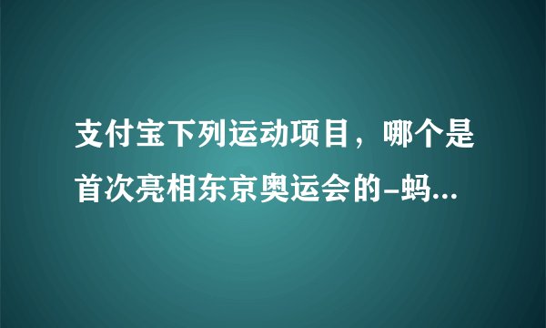 支付宝下列运动项目，哪个是首次亮相东京奥运会的-蚂蚁庄园2021年7月28日每日一题答案