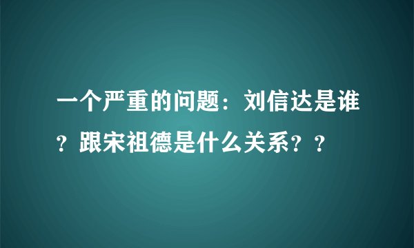 一个严重的问题：刘信达是谁？跟宋祖德是什么关系？？