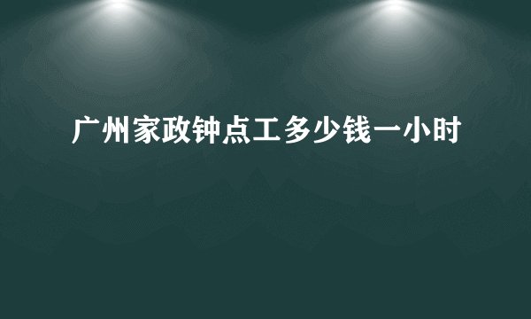 广州家政钟点工多少钱一小时