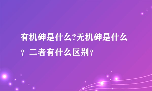 有机砷是什么?无机砷是什么？二者有什么区别？