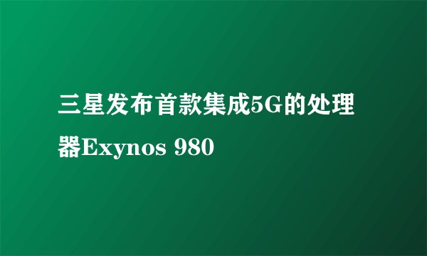 三星发布首款集成5G的处理器Exynos 980