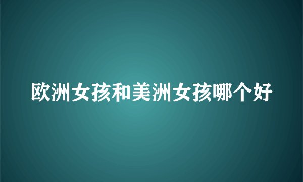 欧洲女孩和美洲女孩哪个好
