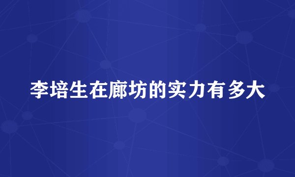 李培生在廊坊的实力有多大