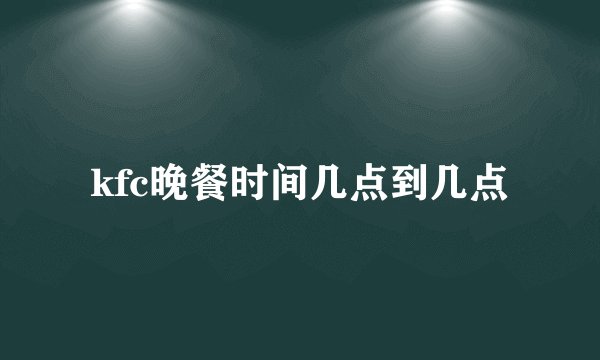 kfc晚餐时间几点到几点