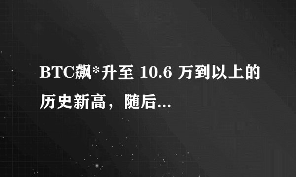 BTC飙*升至 10.6 万到以上的历史新高，随后因Mei联储降息临近而回落