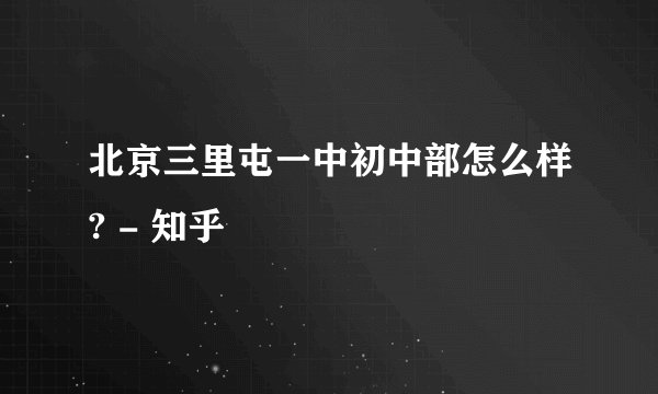 北京三里屯一中初中部怎么样? - 知乎