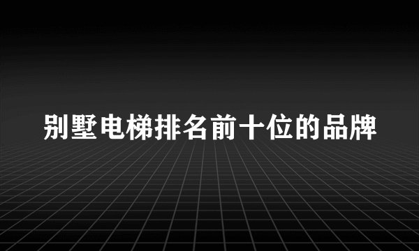 别墅电梯排名前十位的品牌