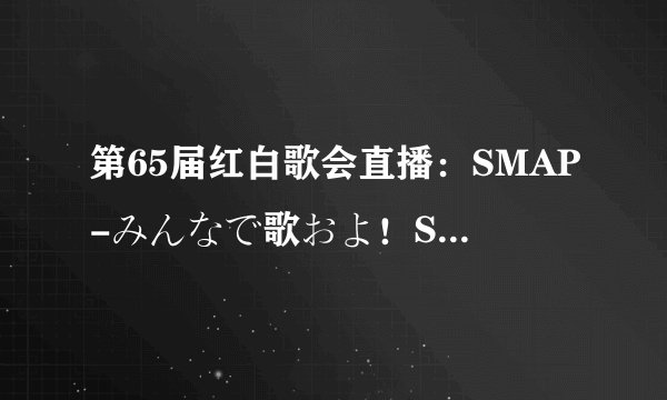 第65届红白歌会直播：SMAP-みんなで歌およ！SMAPメドレー