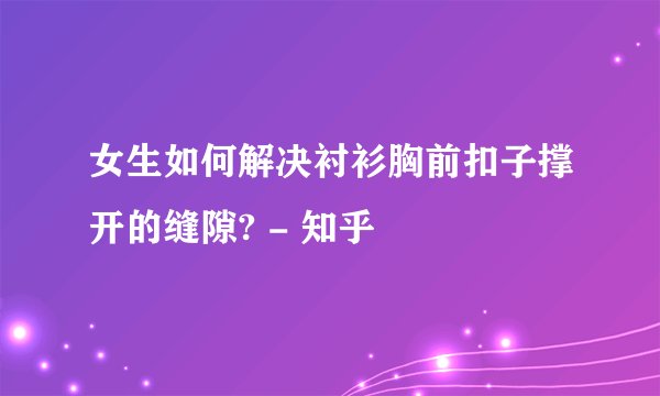 女生如何解决衬衫胸前扣子撑开的缝隙? - 知乎