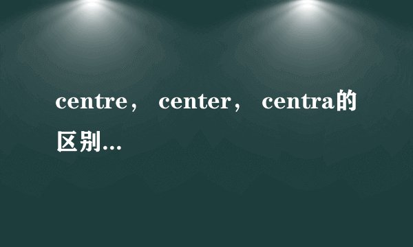 centre， center， centra的区别是什么？