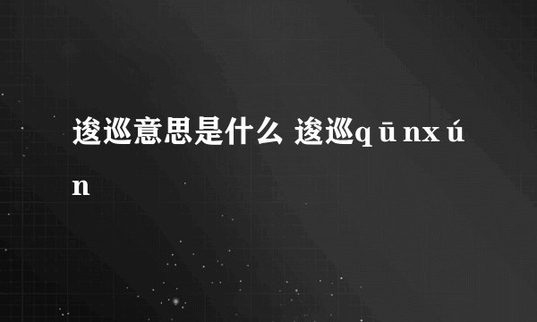 逡巡意思是什么 逡巡qūnxún