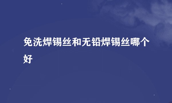 免洗焊锡丝和无铅焊锡丝哪个好