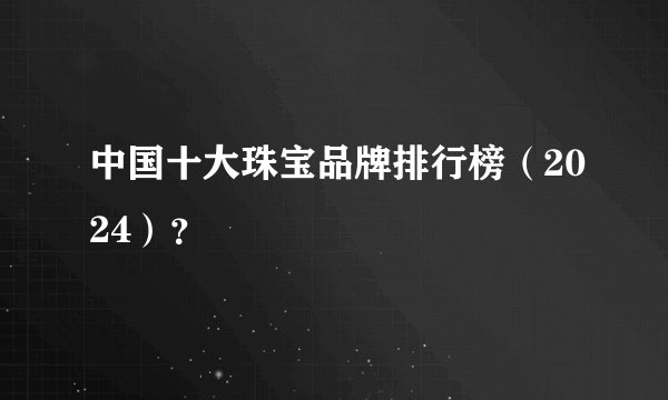 中国十大珠宝品牌排行榜（2024）？