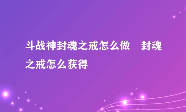 斗战神封魂之戒怎么做 封魂之戒怎么获得