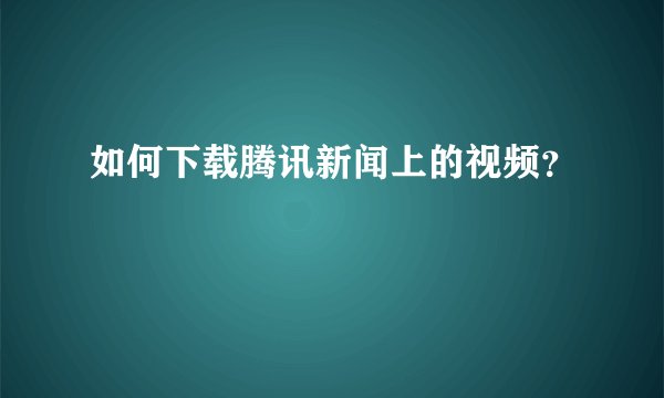 如何下载腾讯新闻上的视频？