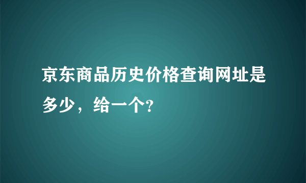 京东商品历史价格查询网址是多少，给一个？