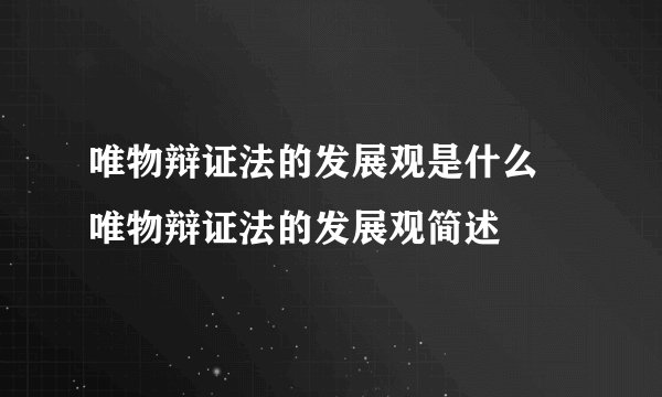 唯物辩证法的发展观是什么 唯物辩证法的发展观简述