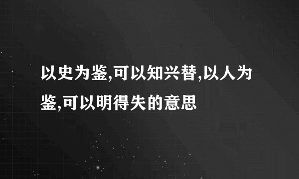 以史为鉴,可以知兴替,以人为鉴,可以明得失的意思