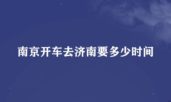 南京开车去济南要多少时间
