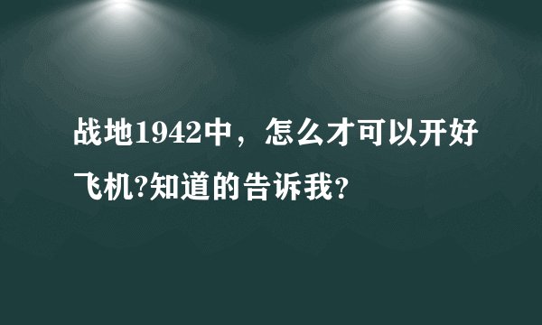 战地1942中，怎么才可以开好飞机?知道的告诉我？