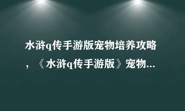 水浒q传手游版宠物培养攻略，《水浒q传手游版》宠物培养攻略详解
